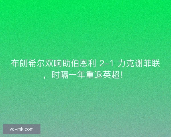 布朗希尔双响助伯恩利 2-1 力克谢菲联，时隔一年重返英超！